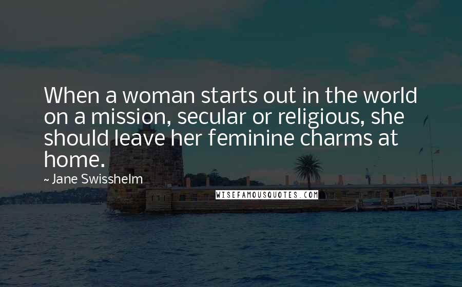 Jane Swisshelm Quotes: When a woman starts out in the world on a mission, secular or religious, she should leave her feminine charms at home.