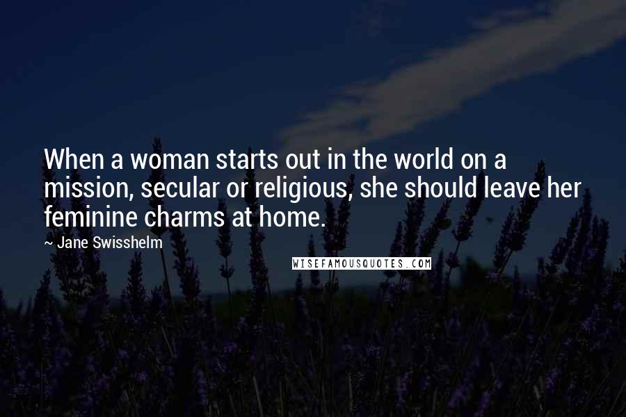 Jane Swisshelm Quotes: When a woman starts out in the world on a mission, secular or religious, she should leave her feminine charms at home.