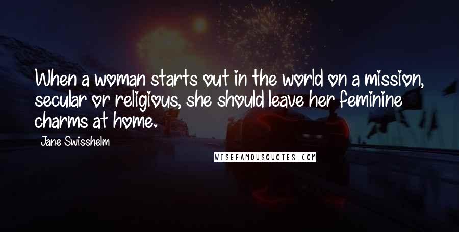 Jane Swisshelm Quotes: When a woman starts out in the world on a mission, secular or religious, she should leave her feminine charms at home.