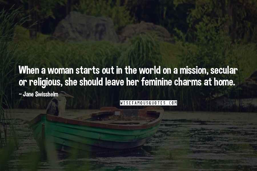 Jane Swisshelm Quotes: When a woman starts out in the world on a mission, secular or religious, she should leave her feminine charms at home.