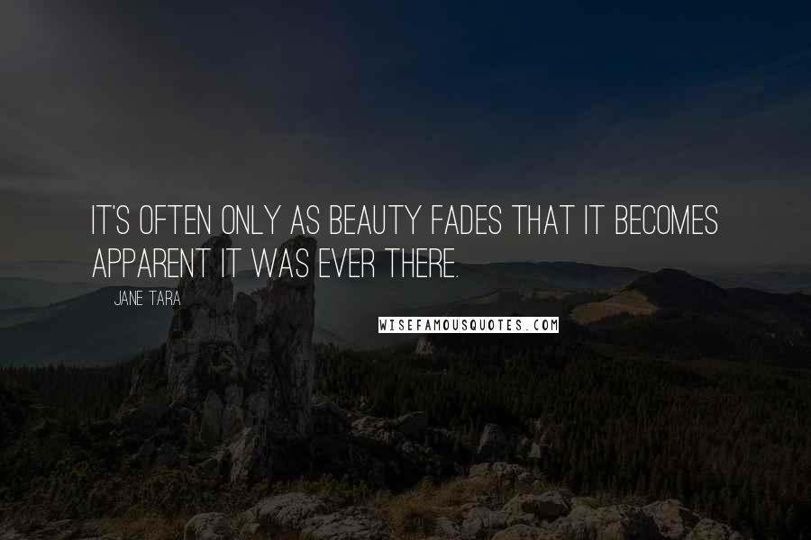 Jane Tara Quotes: It's often only as beauty fades that it becomes apparent it was ever there.