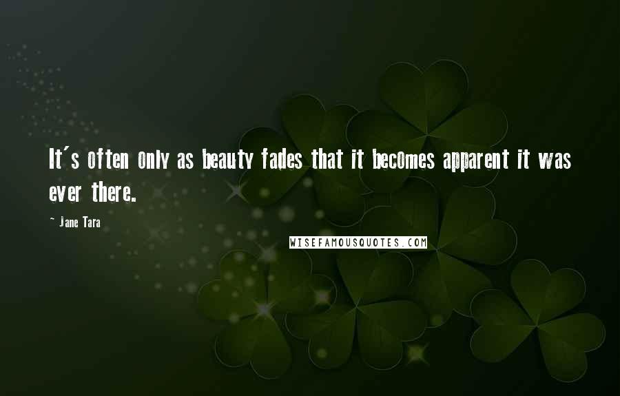 Jane Tara Quotes: It's often only as beauty fades that it becomes apparent it was ever there.