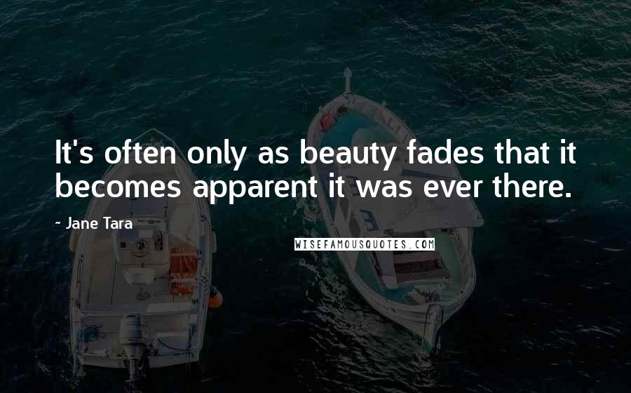 Jane Tara Quotes: It's often only as beauty fades that it becomes apparent it was ever there.