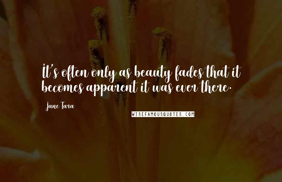 Jane Tara Quotes: It's often only as beauty fades that it becomes apparent it was ever there.