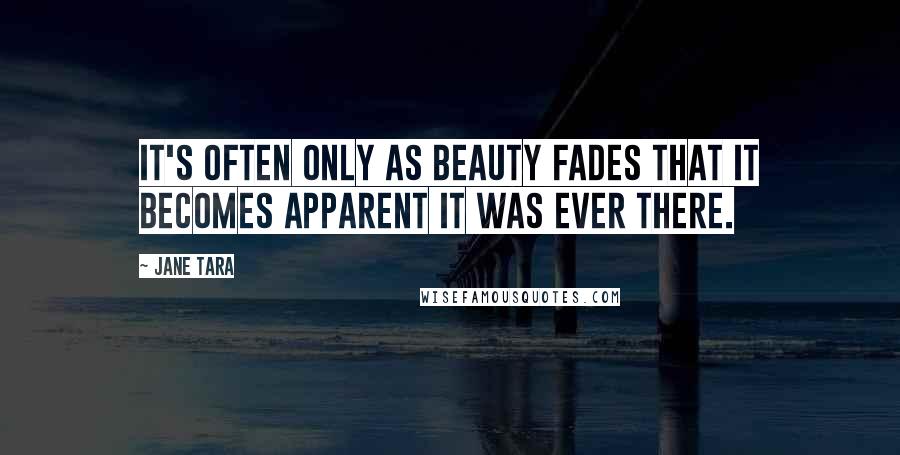 Jane Tara Quotes: It's often only as beauty fades that it becomes apparent it was ever there.