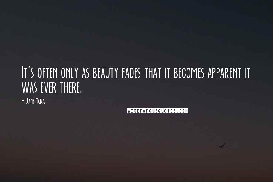 Jane Tara Quotes: It's often only as beauty fades that it becomes apparent it was ever there.