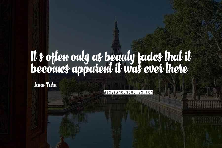 Jane Tara Quotes: It's often only as beauty fades that it becomes apparent it was ever there.