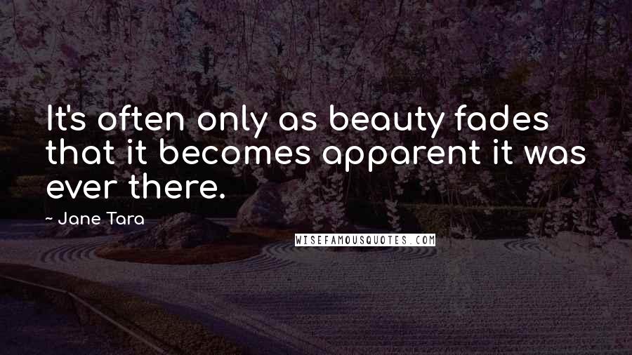 Jane Tara Quotes: It's often only as beauty fades that it becomes apparent it was ever there.