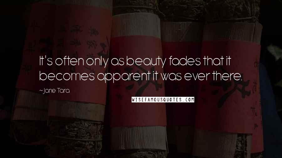 Jane Tara Quotes: It's often only as beauty fades that it becomes apparent it was ever there.