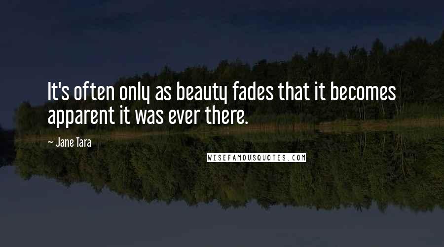 Jane Tara Quotes: It's often only as beauty fades that it becomes apparent it was ever there.