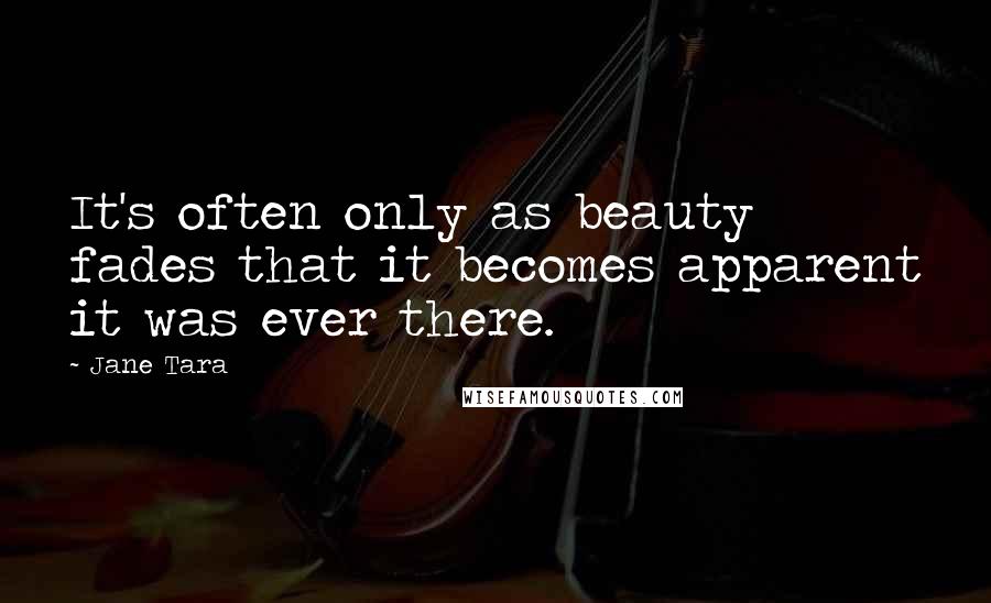 Jane Tara Quotes: It's often only as beauty fades that it becomes apparent it was ever there.