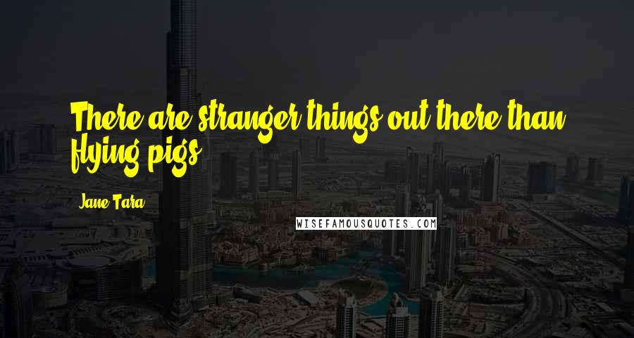 Jane Tara Quotes: There are stranger things out there than flying pigs.