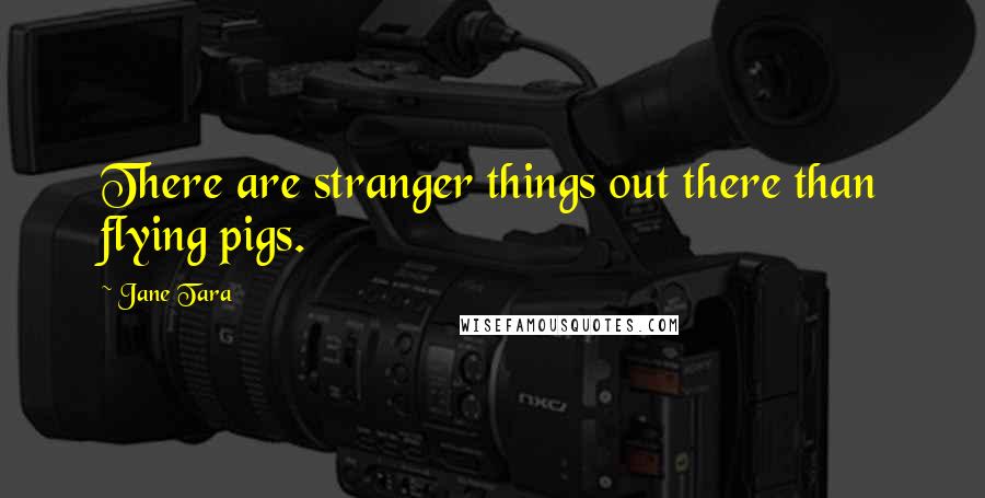 Jane Tara Quotes: There are stranger things out there than flying pigs.