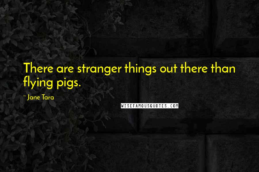 Jane Tara Quotes: There are stranger things out there than flying pigs.