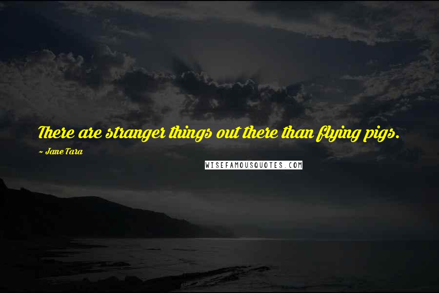 Jane Tara Quotes: There are stranger things out there than flying pigs.