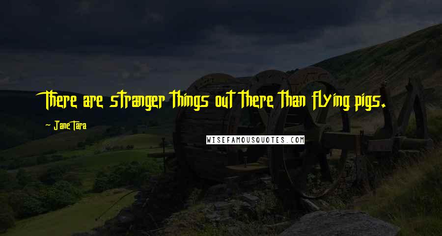 Jane Tara Quotes: There are stranger things out there than flying pigs.