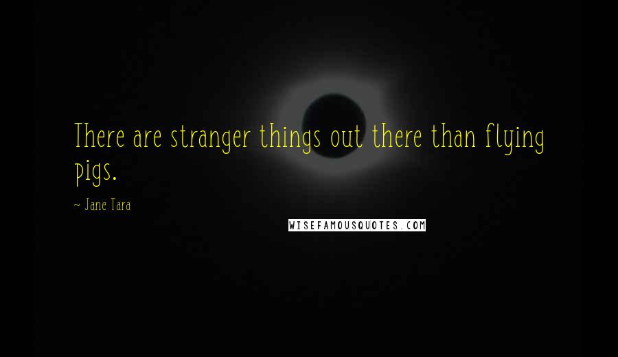 Jane Tara Quotes: There are stranger things out there than flying pigs.