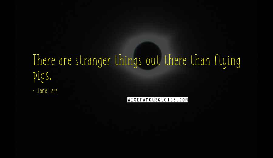 Jane Tara Quotes: There are stranger things out there than flying pigs.