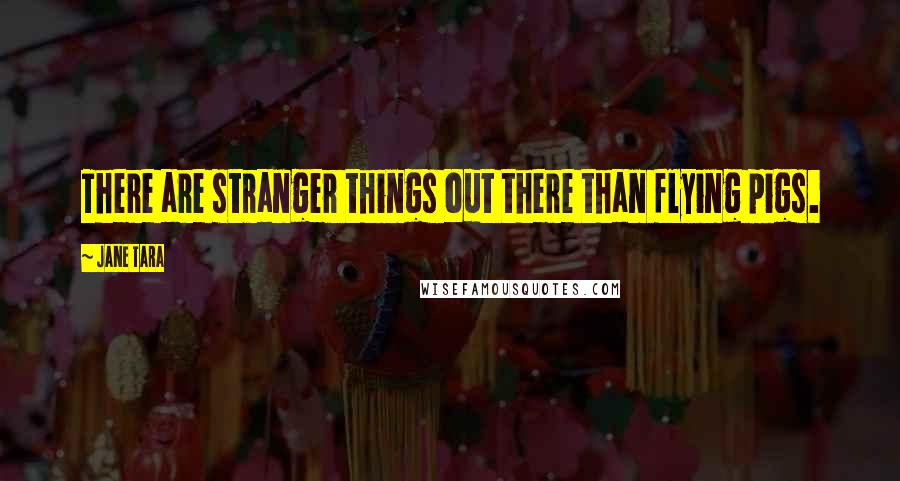 Jane Tara Quotes: There are stranger things out there than flying pigs.