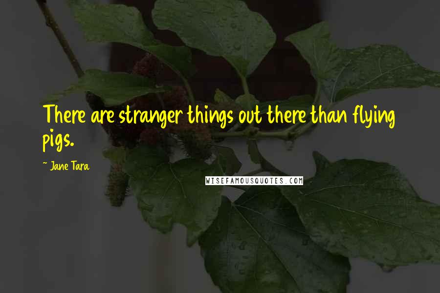 Jane Tara Quotes: There are stranger things out there than flying pigs.