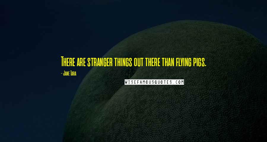 Jane Tara Quotes: There are stranger things out there than flying pigs.