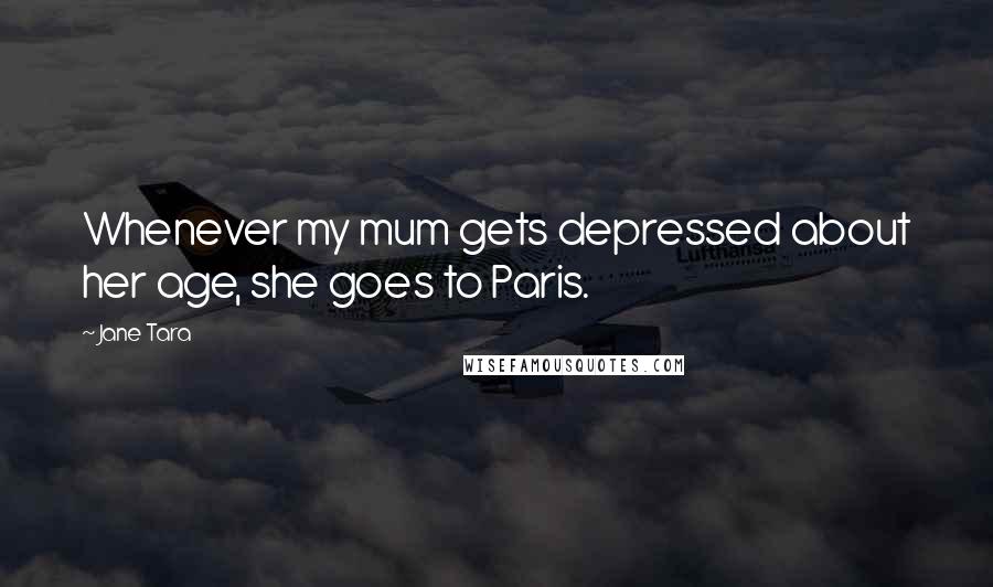 Jane Tara Quotes: Whenever my mum gets depressed about her age, she goes to Paris.