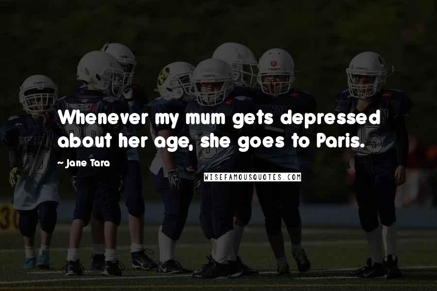Jane Tara Quotes: Whenever my mum gets depressed about her age, she goes to Paris.