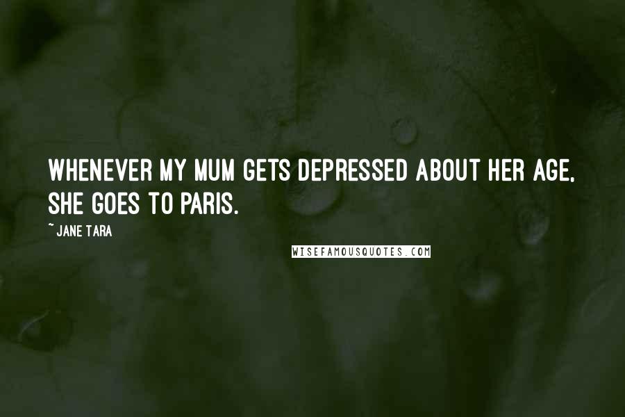 Jane Tara Quotes: Whenever my mum gets depressed about her age, she goes to Paris.