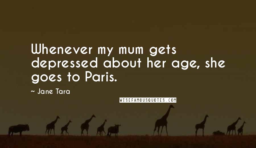 Jane Tara Quotes: Whenever my mum gets depressed about her age, she goes to Paris.
