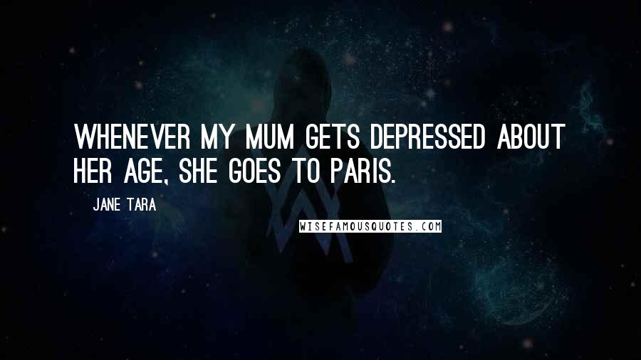 Jane Tara Quotes: Whenever my mum gets depressed about her age, she goes to Paris.