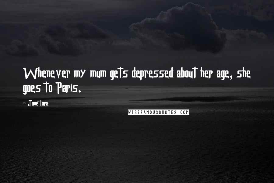 Jane Tara Quotes: Whenever my mum gets depressed about her age, she goes to Paris.