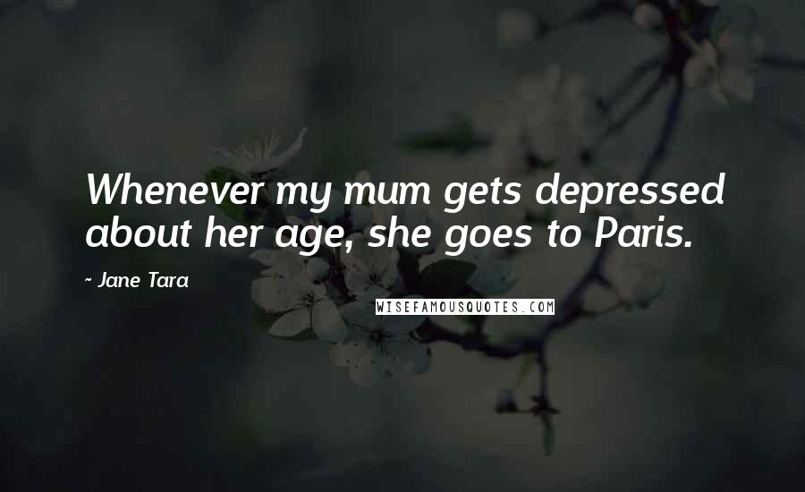 Jane Tara Quotes: Whenever my mum gets depressed about her age, she goes to Paris.