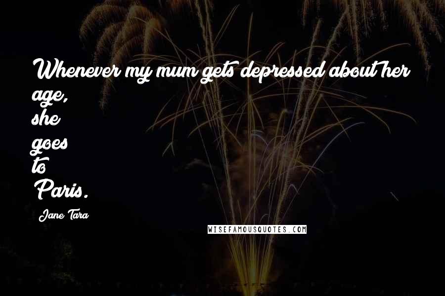Jane Tara Quotes: Whenever my mum gets depressed about her age, she goes to Paris.