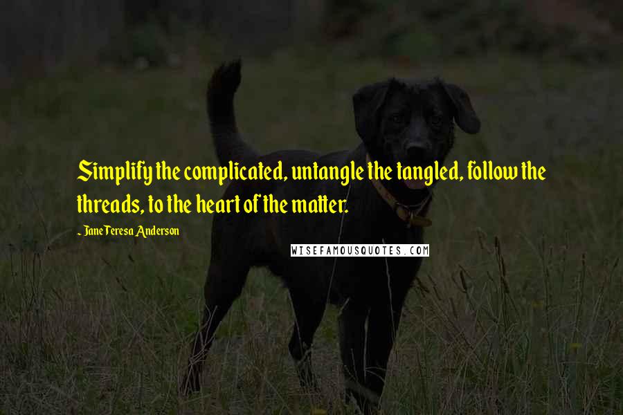 Jane Teresa Anderson Quotes: Simplify the complicated, untangle the tangled, follow the threads, to the heart of the matter.