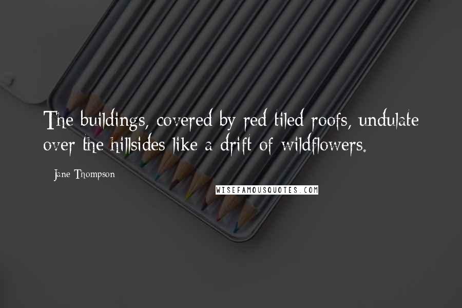 Jane Thompson Quotes: The buildings, covered by red tiled roofs, undulate over the hillsides like a drift of wildflowers.