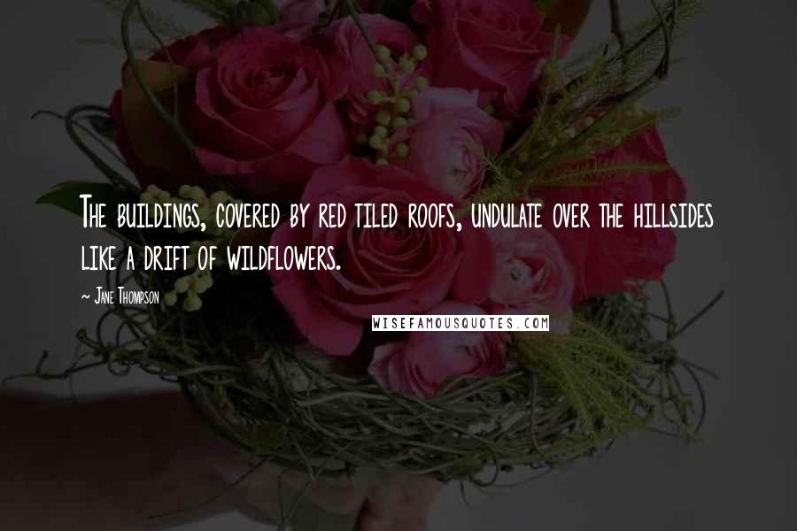 Jane Thompson Quotes: The buildings, covered by red tiled roofs, undulate over the hillsides like a drift of wildflowers.