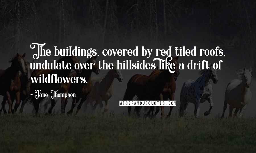 Jane Thompson Quotes: The buildings, covered by red tiled roofs, undulate over the hillsides like a drift of wildflowers.
