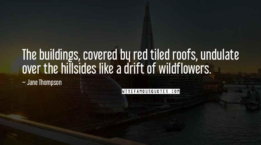 Jane Thompson Quotes: The buildings, covered by red tiled roofs, undulate over the hillsides like a drift of wildflowers.