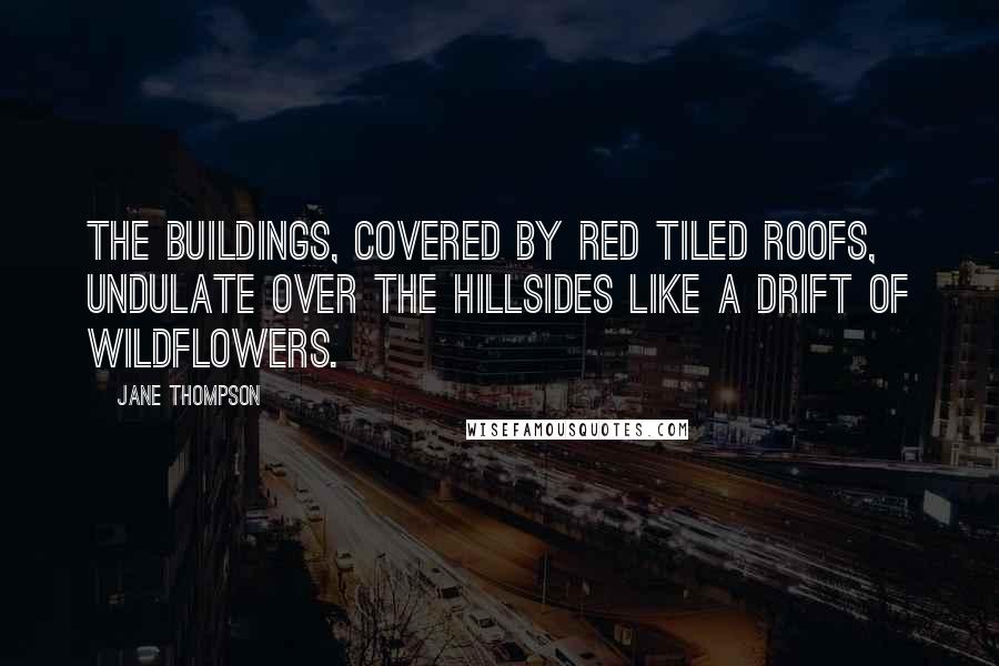 Jane Thompson Quotes: The buildings, covered by red tiled roofs, undulate over the hillsides like a drift of wildflowers.