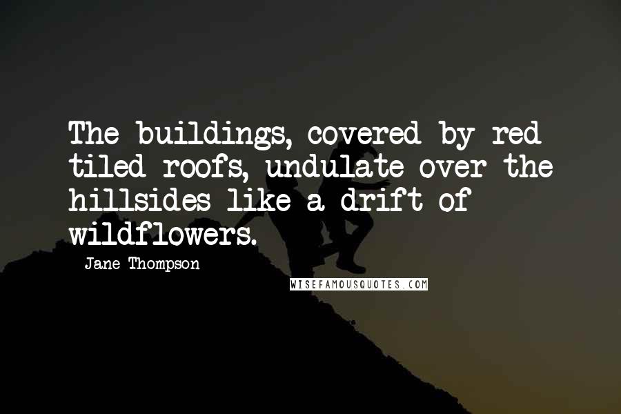Jane Thompson Quotes: The buildings, covered by red tiled roofs, undulate over the hillsides like a drift of wildflowers.