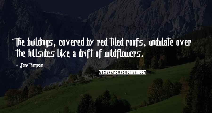 Jane Thompson Quotes: The buildings, covered by red tiled roofs, undulate over the hillsides like a drift of wildflowers.