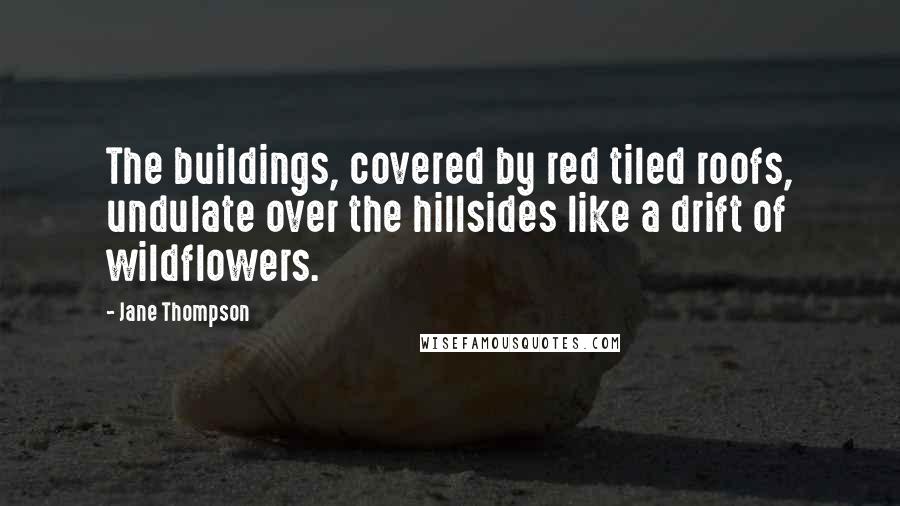 Jane Thompson Quotes: The buildings, covered by red tiled roofs, undulate over the hillsides like a drift of wildflowers.