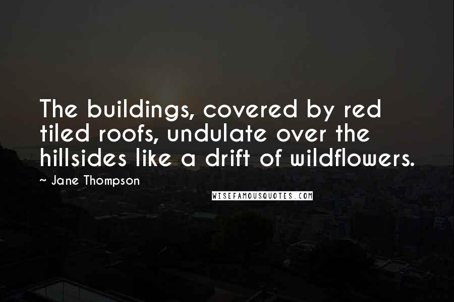 Jane Thompson Quotes: The buildings, covered by red tiled roofs, undulate over the hillsides like a drift of wildflowers.