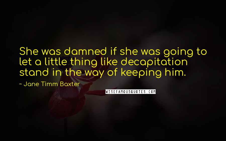 Jane Timm Baxter Quotes: She was damned if she was going to let a little thing like decapitation stand in the way of keeping him.