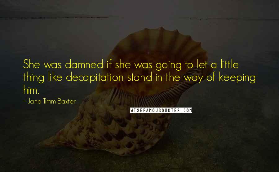 Jane Timm Baxter Quotes: She was damned if she was going to let a little thing like decapitation stand in the way of keeping him.