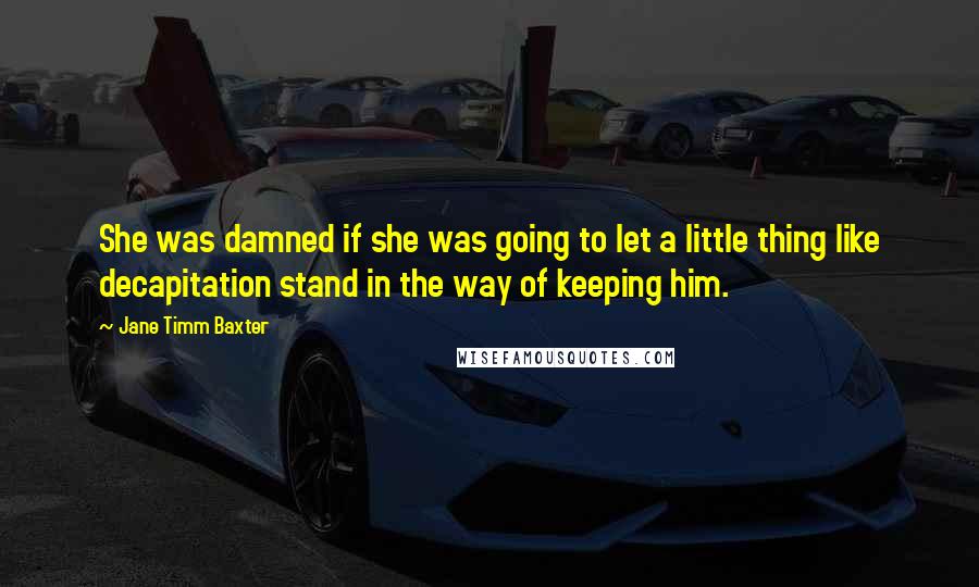 Jane Timm Baxter Quotes: She was damned if she was going to let a little thing like decapitation stand in the way of keeping him.