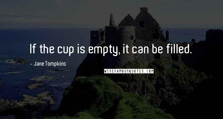 Jane Tompkins Quotes: If the cup is empty, it can be filled.