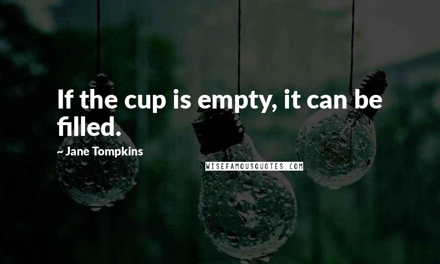 Jane Tompkins Quotes: If the cup is empty, it can be filled.