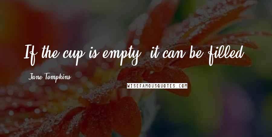 Jane Tompkins Quotes: If the cup is empty, it can be filled.