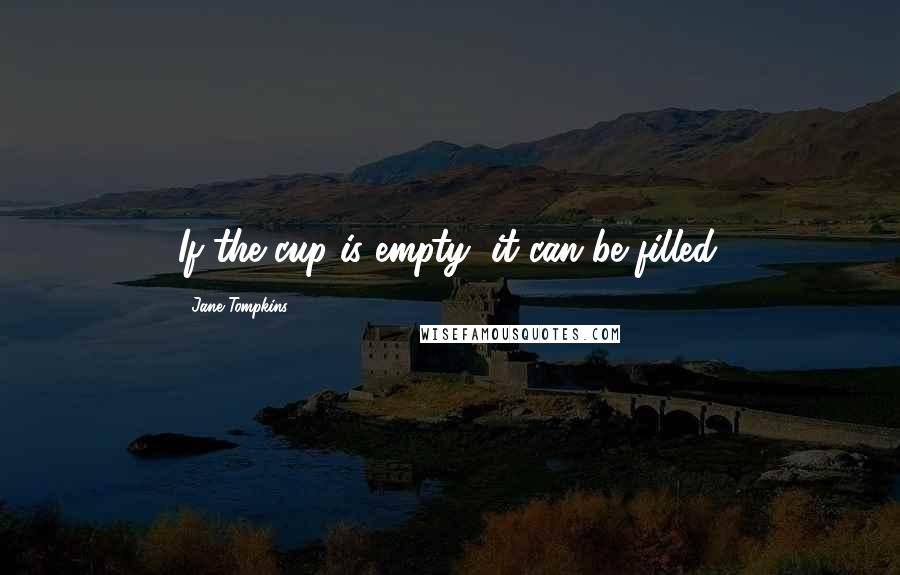 Jane Tompkins Quotes: If the cup is empty, it can be filled.